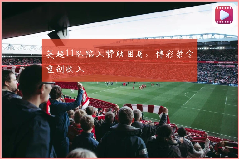 英超11队陷入赞助困局，博彩禁令重创收入