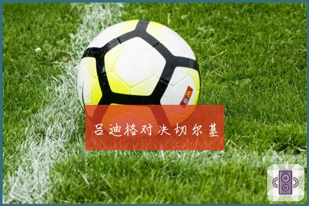 吕迪格对决切尔基