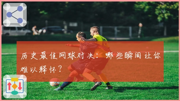 历史最佳网球对决：哪些瞬间让你难以释怀？