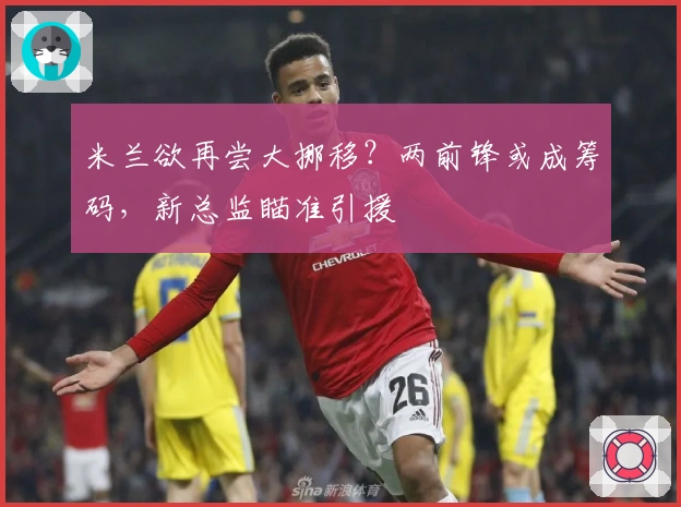 米兰欲再尝大挪移？两前锋或成筹码，新总监瞄准引援