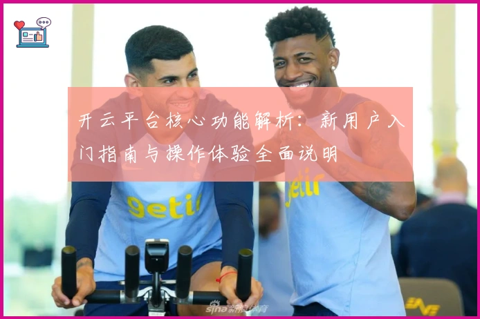 开云平台核心功能解析：新用户入门指南与操作体验全面说明