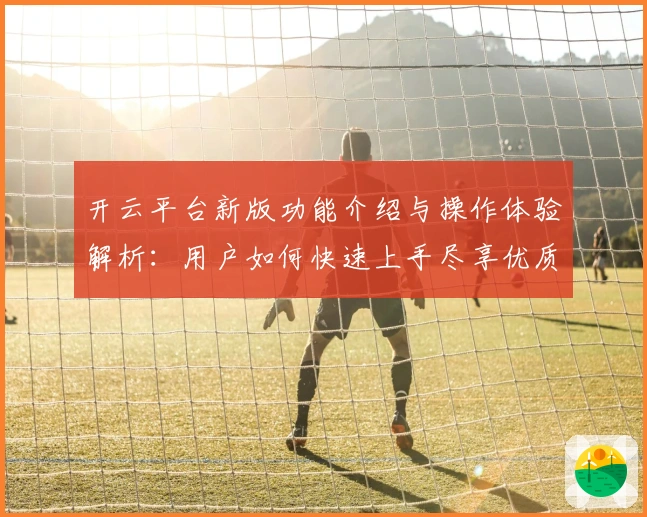 开云平台新版功能介绍与操作体验解析：用户如何快速上手尽享优质服务