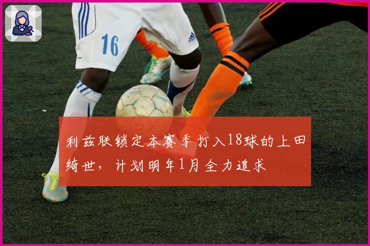 利兹联锁定本赛季打入18球的上田绮世，计划明年1月全力追求