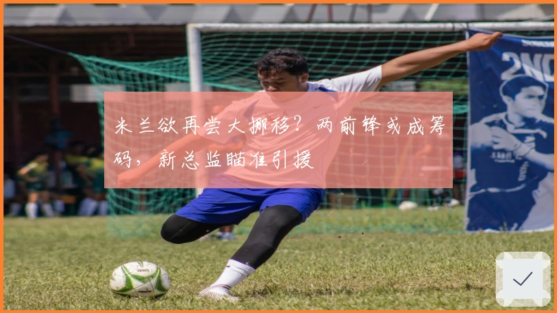 米兰欲再尝大挪移？两前锋或成筹码，新总监瞄准引援