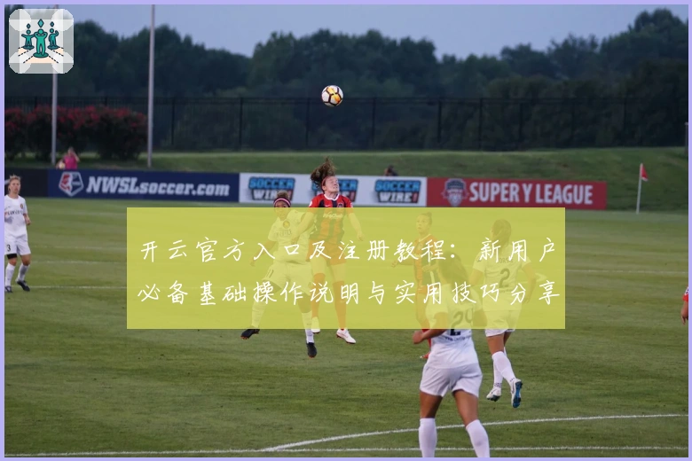 开云官方入口及注册教程：新用户必备基础操作说明与实用技巧分享
