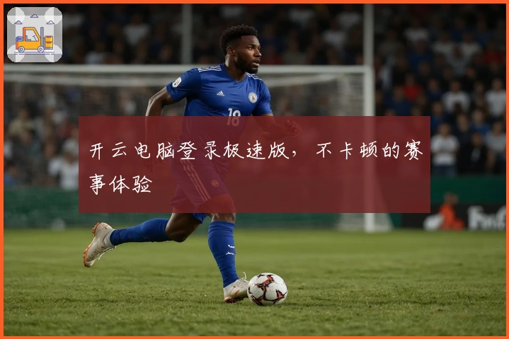 开云电脑登录极速版，不卡顿的赛事体验