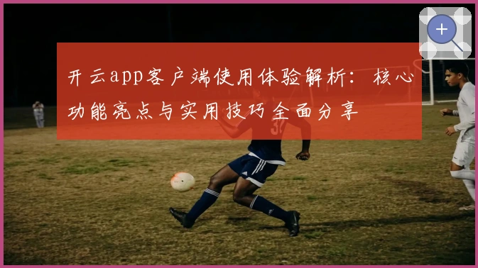 开云app客户端使用体验解析：核心功能亮点与实用技巧全面分享