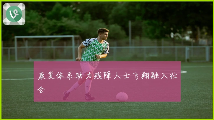 康复体系助力残障人士飞翔融入社会