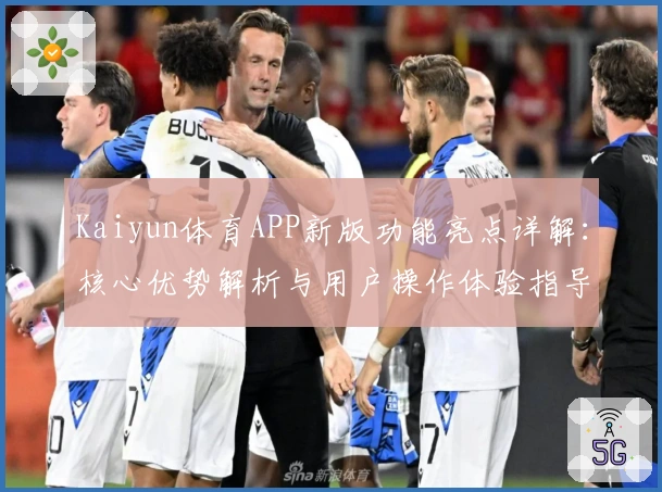 Kaiyun体育APP新版功能亮点详解：核心优势解析与用户操作体验指导