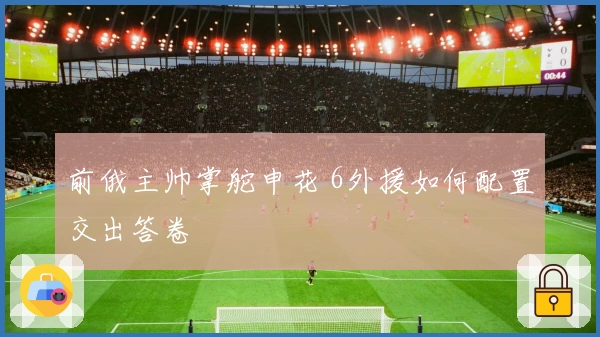 前俄主帅掌舵申花 6外援如何配置交出答卷