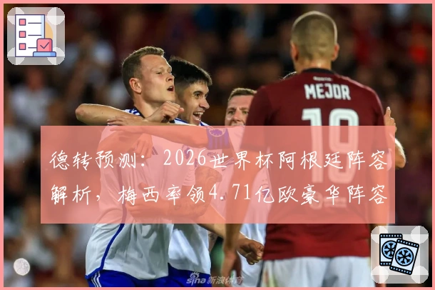 德转预测：2026世界杯阿根廷阵容解析，梅西率领4.71亿欧豪华阵容