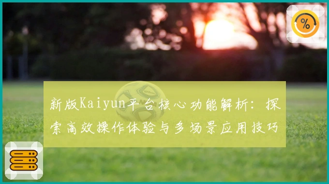 新版Kaiyun平台核心功能解析：探索高效操作体验与多场景应用技巧分享