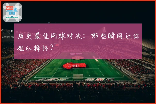 历史最佳网球对决：哪些瞬间让你难以释怀？