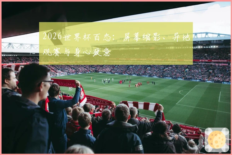 2026世界杯百态：屏幕缩影、异地观赛与身心疲惫