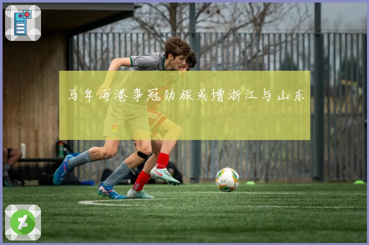 马年海港争冠劲旅或增浙江与山东