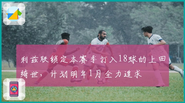 利兹联锁定本赛季打入18球的上田绮世，计划明年1月全力追求