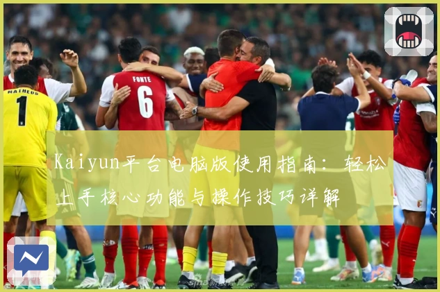 Kaiyun平台电脑版使用指南：轻松上手核心功能与操作技巧详解