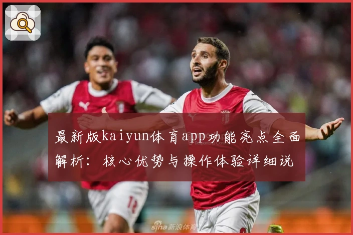 最新版kaiyun体育app功能亮点全面解析：核心优势与操作体验详细说明