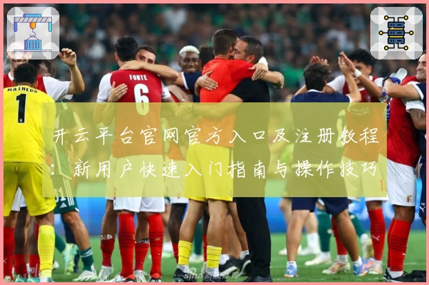 开云平台官网官方入口及注册教程：新用户快速入门指南与操作技巧解析