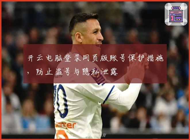 开云电脑登录网页版账号保护措施，防止盗号与隐私泄露