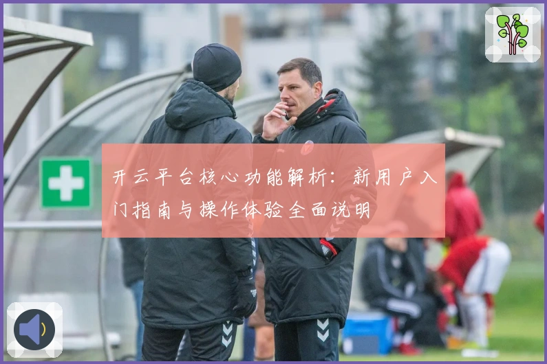 开云平台核心功能解析：新用户入门指南与操作体验全面说明