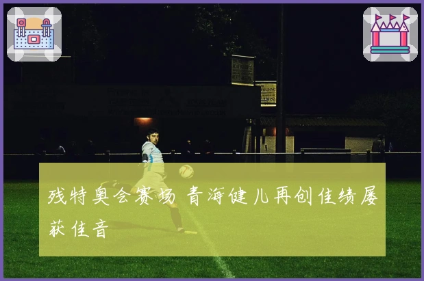 残特奥会赛场 青海健儿再创佳绩屡获佳音