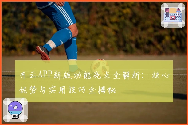 开云APP新版功能亮点全解析：核心优势与实用技巧全揭秘