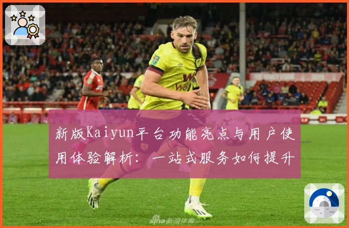 新版Kaiyun平台功能亮点与用户使用体验解析：一站式服务如何提升操作效率