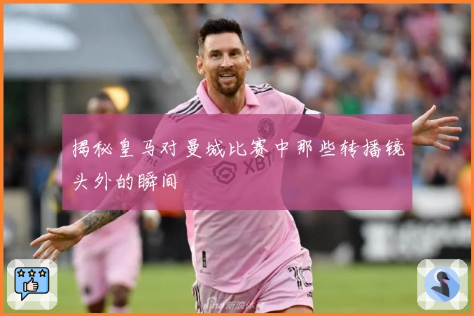 揭秘皇马对曼城比赛中那些转播镜头外的瞬间