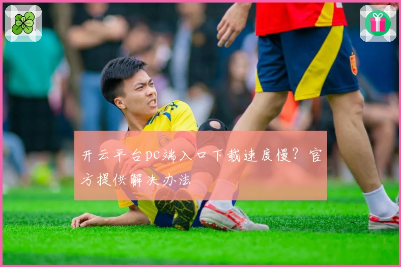 开云平台pc端入口下载速度慢？官方提供解决办法