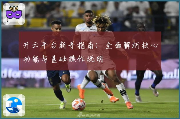 开云平台新手指南：全面解析核心功能与基础操作说明