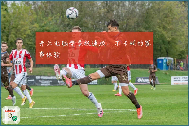 开云电脑登录极速版，不卡顿的赛事体验