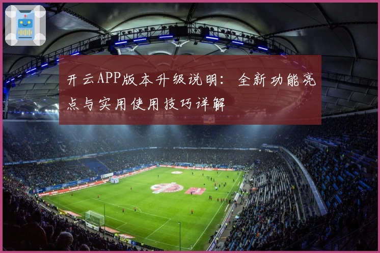 开云APP版本升级说明：全新功能亮点与实用使用技巧详解
