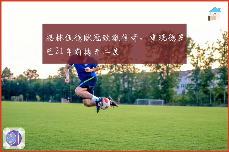 格林伍德欧冠致敬传奇，重现德罗巴21年前梅开二度