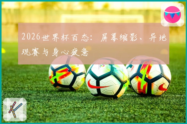 2026世界杯百态：屏幕缩影、异地观赛与身心疲惫