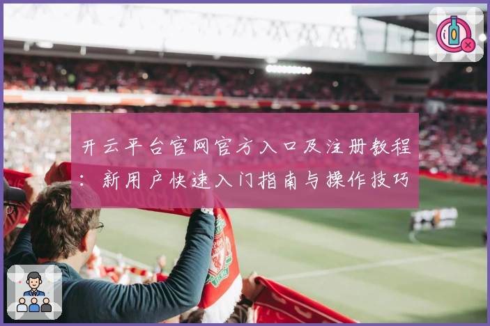 开云平台官网官方入口及注册教程：新用户快速入门指南与操作技巧解析