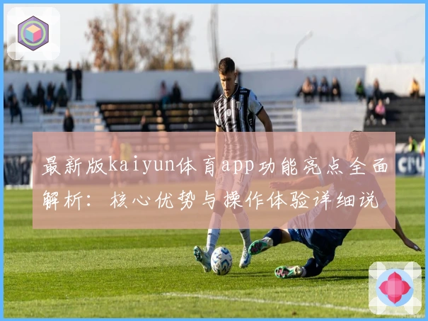 最新版kaiyun体育app功能亮点全面解析：核心优势与操作体验详细说明