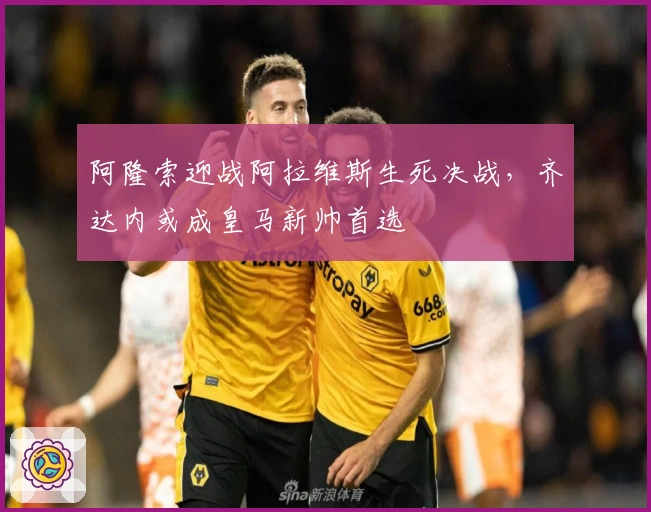 阿隆索迎战阿拉维斯生死决战，齐达内或成皇马新帅首选