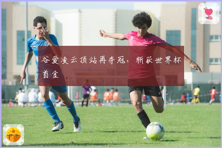 谷爱凌云顶站再夺冠，斩获世界杯首金