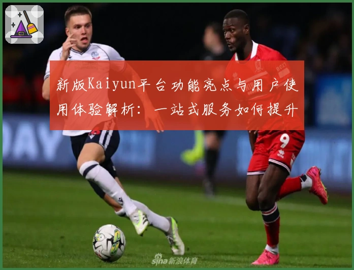 新版Kaiyun平台功能亮点与用户使用体验解析：一站式服务如何提升操作效率