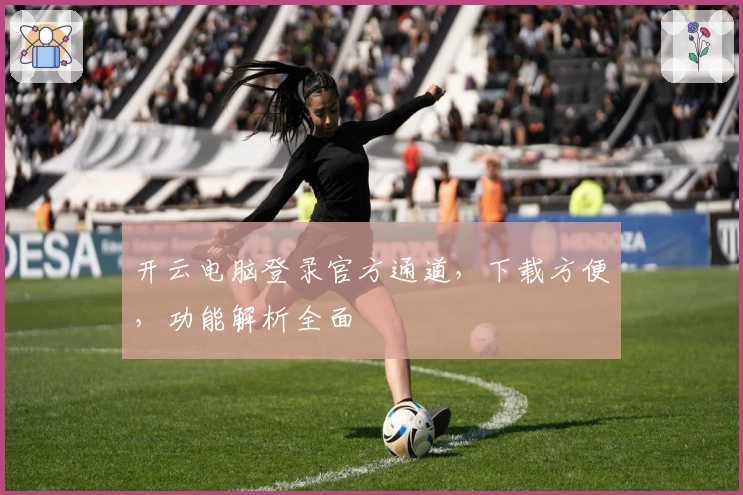 开云电脑登录官方通道，下载方便，功能解析全面