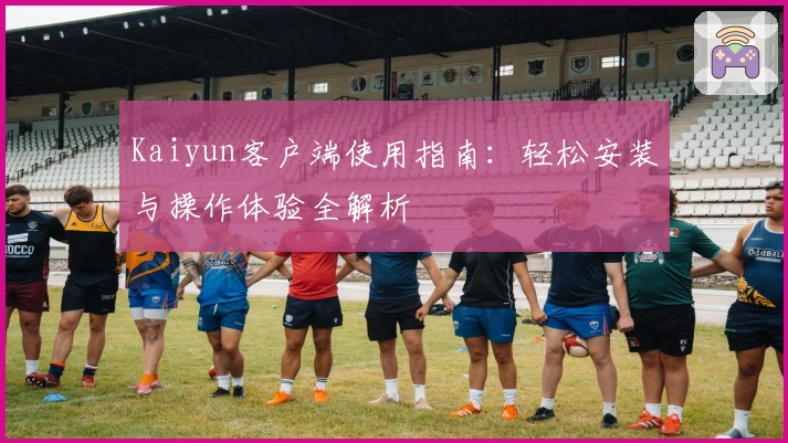 Kaiyun客户端使用指南：轻松安装与操作体验全解析