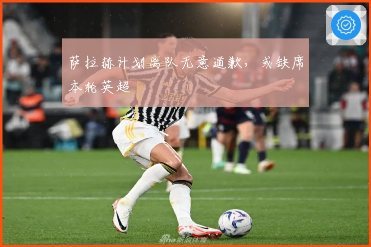 萨拉赫计划离队无意道歉，或缺席本轮英超