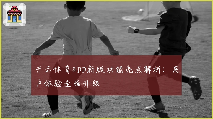 开云体育app新版功能亮点解析：用户体验全面升级