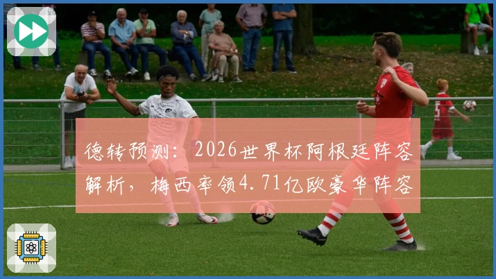 德转预测：2026世界杯阿根廷阵容解析，梅西率领4.71亿欧豪华阵容