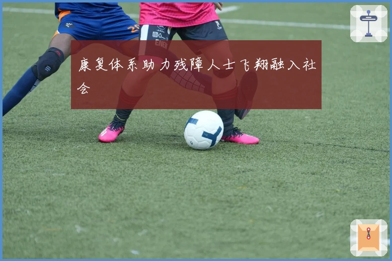 康复体系助力残障人士飞翔融入社会